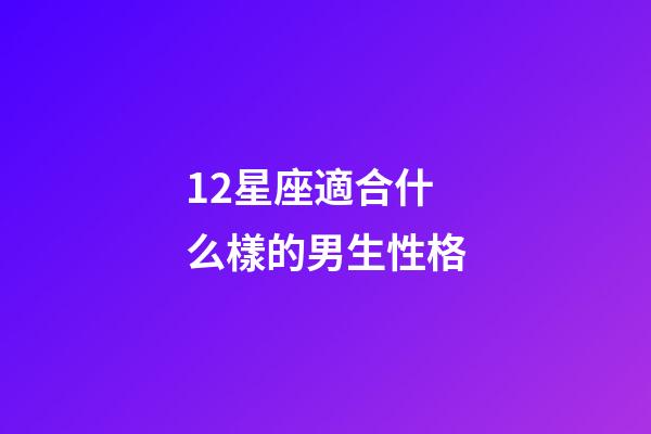 12星座適合什么樣的男生性格-第1張-星座運(yùn)勢(shì)-玄機(jī)派