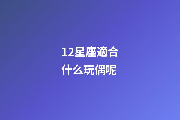 12星座適合什么玩偶呢-第1張-星座運勢-玄機派