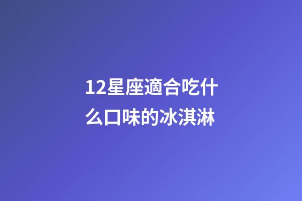 12星座適合吃什么口味的冰淇淋-第1張-星座運勢-玄機派