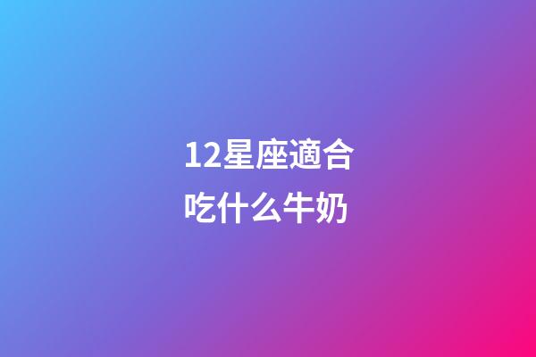 12星座適合吃什么牛奶
