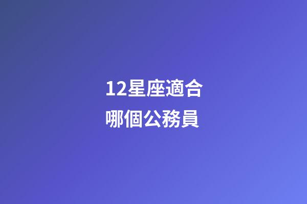 12星座適合哪個公務員-第1張-星座運勢-玄機派
