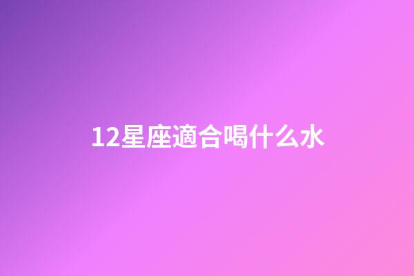 12星座適合喝什么水-第1張-星座運勢-玄機派