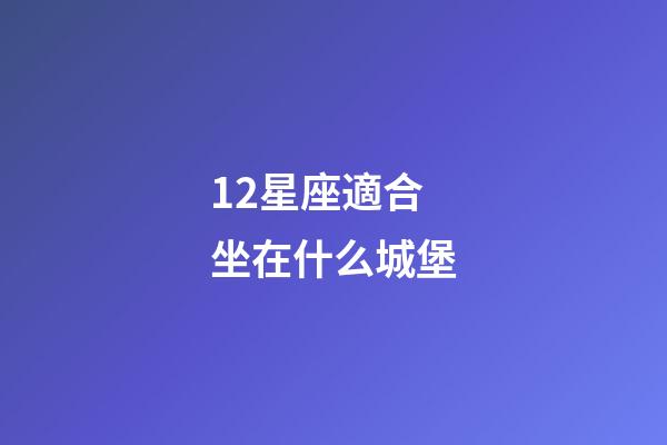 12星座適合坐在什么城堡-第1張-星座運勢-玄機派