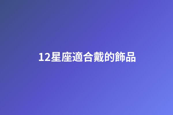 12星座適合戴的飾品-第1張-星座運(yùn)勢(shì)-玄機(jī)派