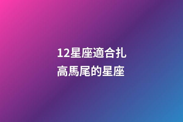 12星座適合扎高馬尾的星座-第1張-星座運勢-玄機派