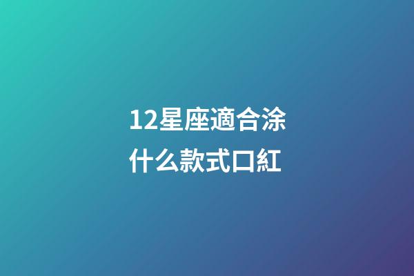 12星座適合涂什么款式口紅-第1張-星座運(yùn)勢-玄機(jī)派