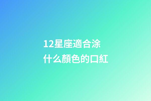 12星座適合涂什么顏色的口紅-第1張-星座運勢-玄機派