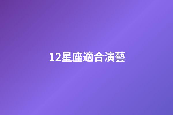 12星座適合演藝-第1張-星座運(yùn)勢(shì)-玄機(jī)派