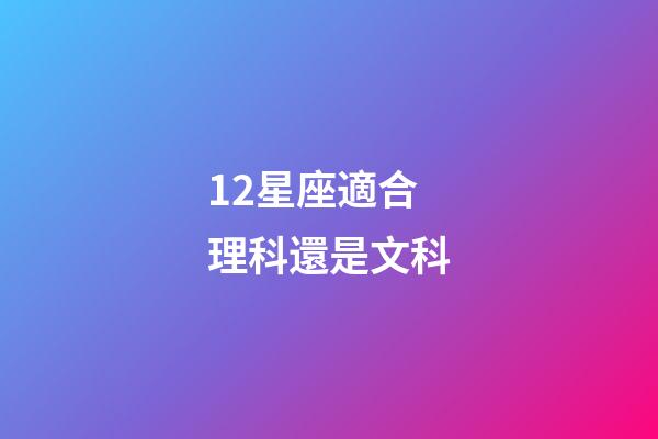 12星座適合理科還是文科-第1張-星座運勢-玄機派