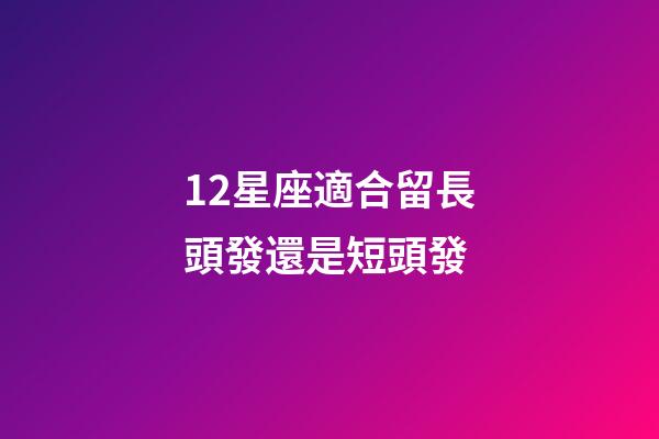 12星座適合留長頭發還是短頭發-第1張-星座運勢-玄機派