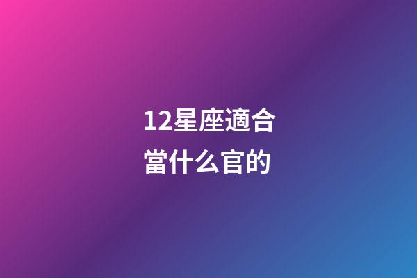 12星座適合當什么官的-第1張-星座運勢-玄機派