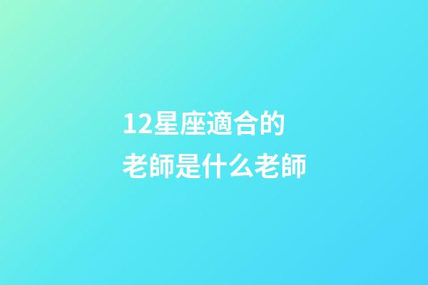 12星座適合的老師是什么老師-第1張-星座運勢-玄機派