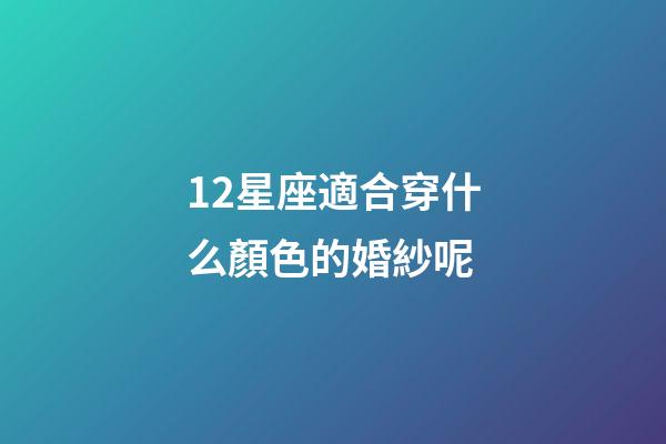 12星座適合穿什么顏色的婚紗呢-第1張-星座運勢-玄機派
