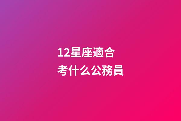 12星座適合考什么公務員-第1張-星座運勢-玄機派