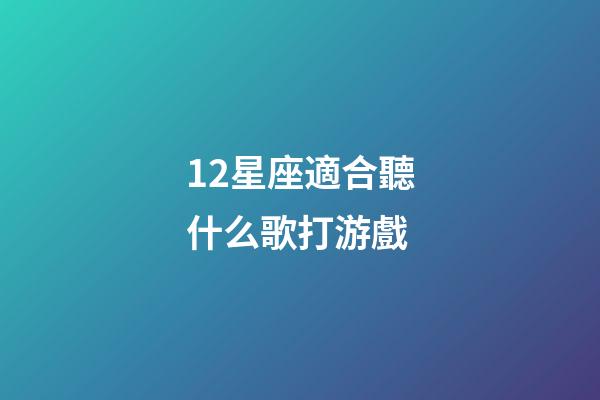 12星座適合聽什么歌打游戲-第1張-星座運勢-玄機派