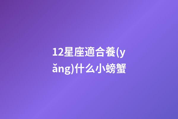 12星座適合養(yǎng)什么小螃蟹