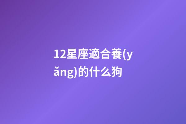 12星座適合養(yǎng)的什么狗-第1張-星座運(yùn)勢-玄機(jī)派