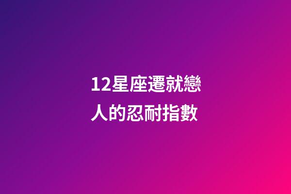 12星座遷就戀人的忍耐指數-第1張-星座運勢-玄機派