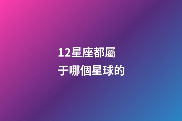 12星座都屬于哪個星球的-第1張-星座運勢-玄機派