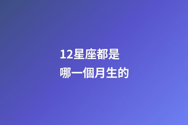 12星座都是哪一個月生的-第1張-星座運勢-玄機派