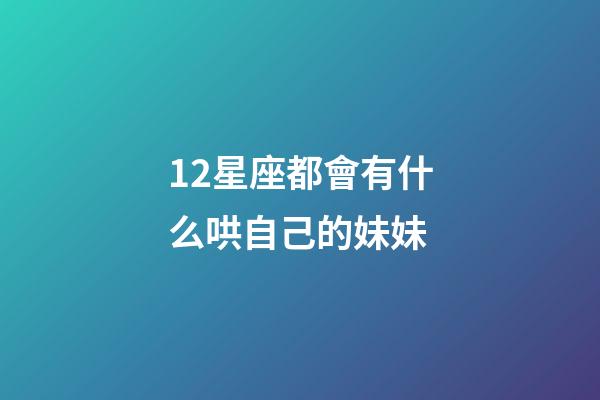 12星座都會有什么哄自己的妹妹-第1張-星座運勢-玄機派
