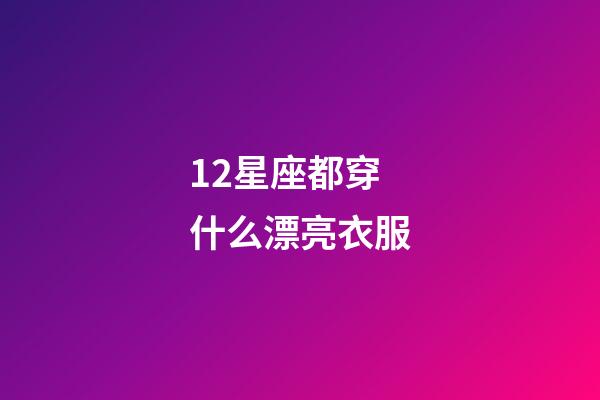 12星座都穿什么漂亮衣服-第1張-星座運(yùn)勢-玄機(jī)派