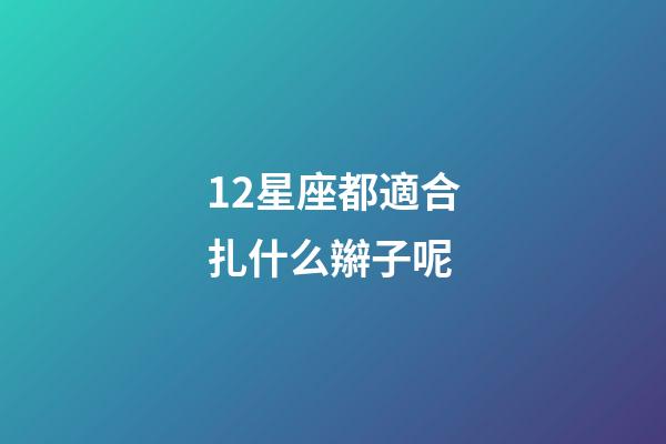 12星座都適合扎什么辮子呢-第1張-星座運勢-玄機派
