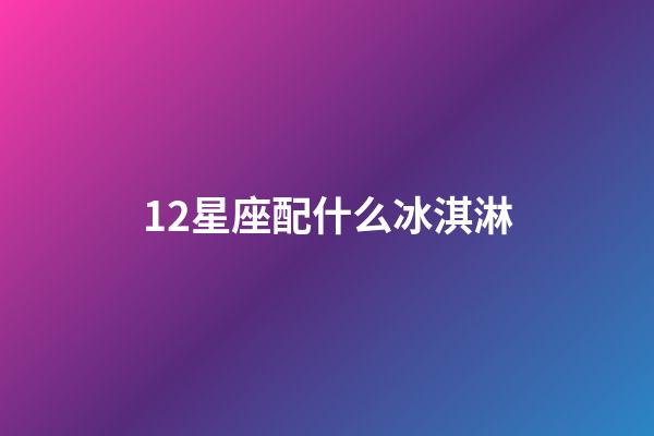 12星座配什么冰淇淋-第1張-星座運勢-玄機派