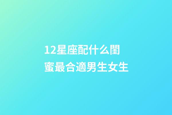 12星座配什么閨蜜最合適男生女生-第1張-星座運勢-玄機派
