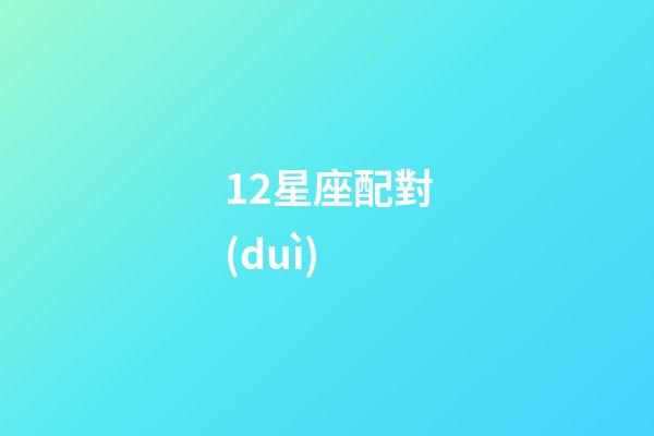 12星座配對(duì)（十二星座最佳配對(duì)查詢(xún)）-第1張-星座運(yùn)勢(shì)-玄機(jī)派