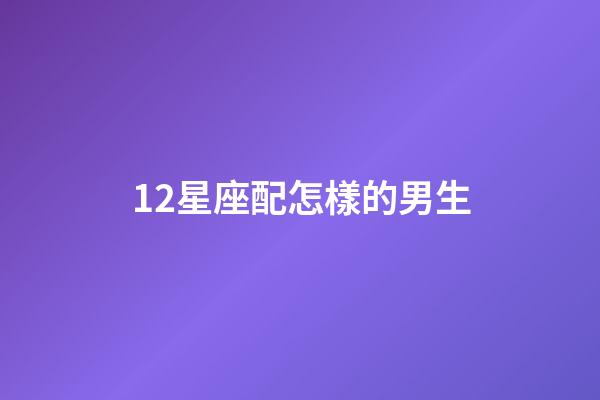 12星座配怎樣的男生-第1張-星座運(yùn)勢(shì)-玄機(jī)派