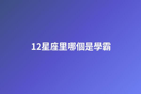 12星座里哪個是學霸-第1張-星座運勢-玄機派