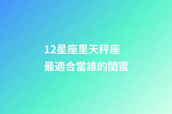 12星座里天秤座最適合當誰的閨蜜-第1張-星座運勢-玄機派