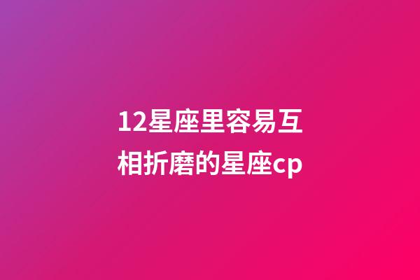 12星座里容易互相折磨的星座cp-第1張-星座運勢-玄機派