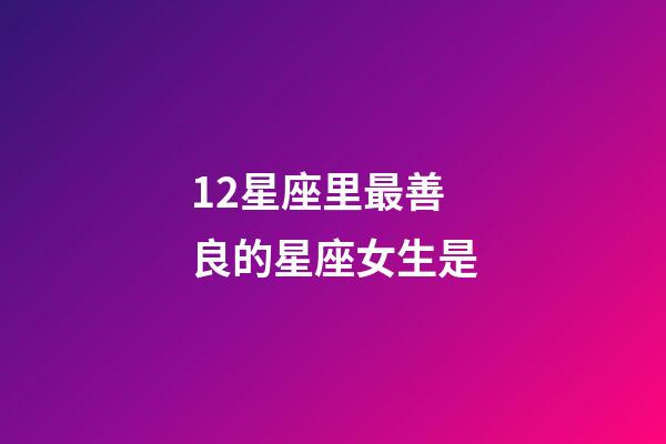 12星座里最善良的星座女生是-第1張-星座運(yùn)勢(shì)-玄機(jī)派