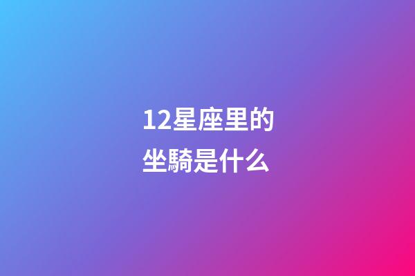 12星座里的坐騎是什么-第1張-星座運(yùn)勢(shì)-玄機(jī)派