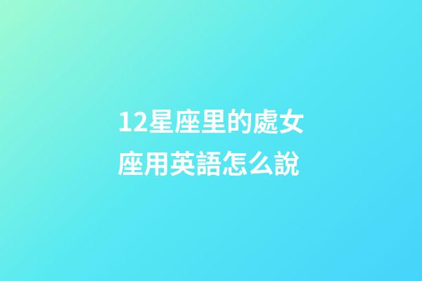 12星座里的處女座用英語怎么說-第1張-星座運勢-玄機派