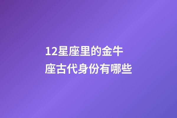 12星座里的金牛座古代身份有哪些-第1張-星座運勢-玄機派