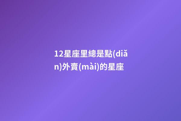 12星座里總是點(diǎn)外賣(mài)的星座-第1張-星座運(yùn)勢(shì)-玄機(jī)派
