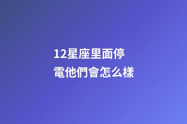 12星座里面停電他們會怎么樣-第1張-星座運勢-玄機派