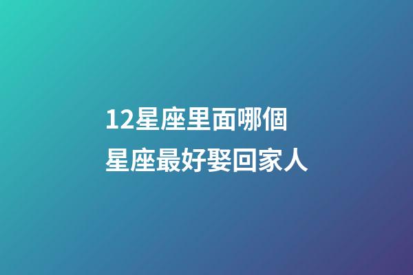 12星座里面哪個星座最好娶回家人-第1張-星座運勢-玄機派
