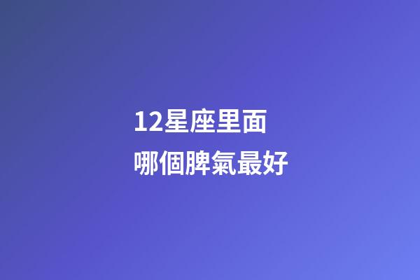 12星座里面哪個脾氣最好-第1張-星座運勢-玄機派