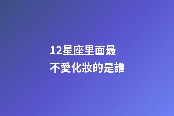 12星座里面最不愛化妝的是誰-第1張-星座運勢-玄機派