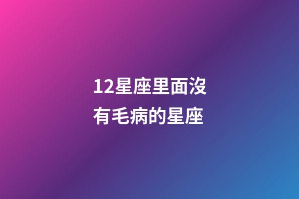 12星座里面沒有毛病的星座-第1張-星座運勢-玄機派