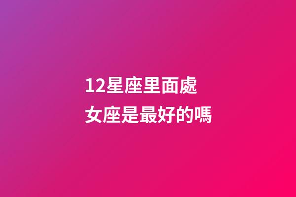 12星座里面處女座是最好的嗎-第1張-星座運勢-玄機派