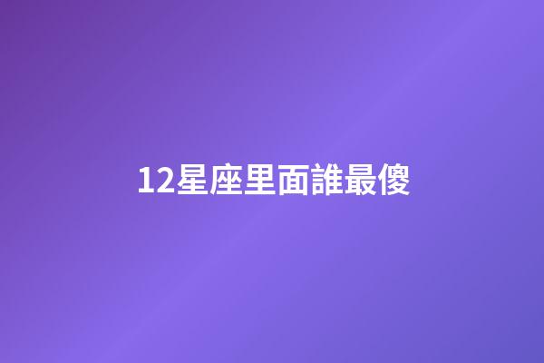 12星座里面誰最傻-第1張-星座運(yùn)勢(shì)-玄機(jī)派