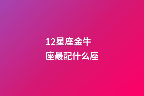 12星座金牛座最配什么座-第1張-星座運勢-玄機派