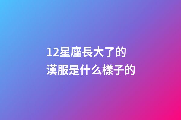 12星座長大了的漢服是什么樣子的-第1張-星座運勢-玄機派