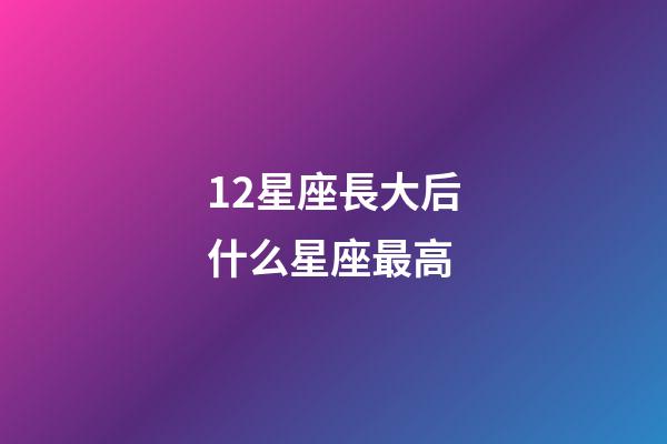 12星座長大后什么星座最高-第1張-星座運勢-玄機派