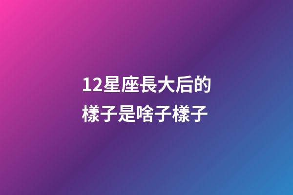 12星座長大后的樣子是啥子樣子-第1張-星座運勢-玄機派